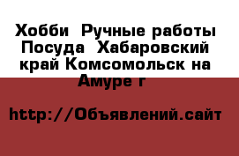 Хобби. Ручные работы Посуда. Хабаровский край,Комсомольск-на-Амуре г.